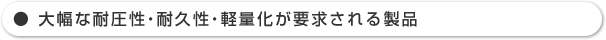 大幅な耐圧性・耐久性・軽量化が要求される製品