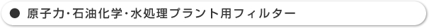 原子力・石油化学・水処理プラント用フィルター